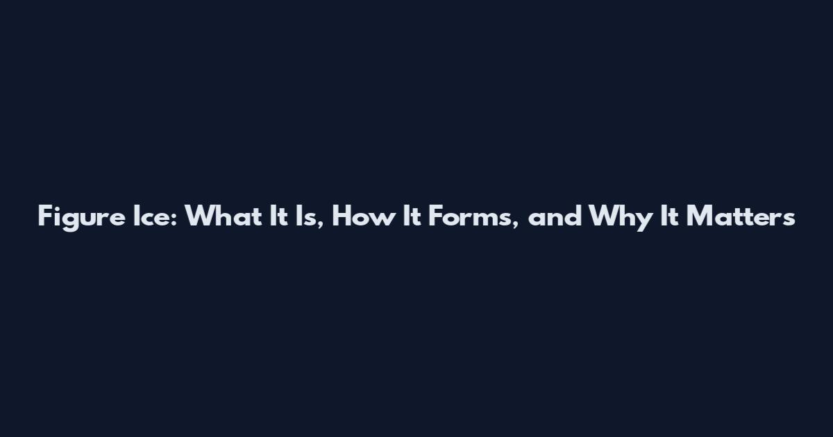 Figure Ice: What It Is, How It Forms, and Why It Matters