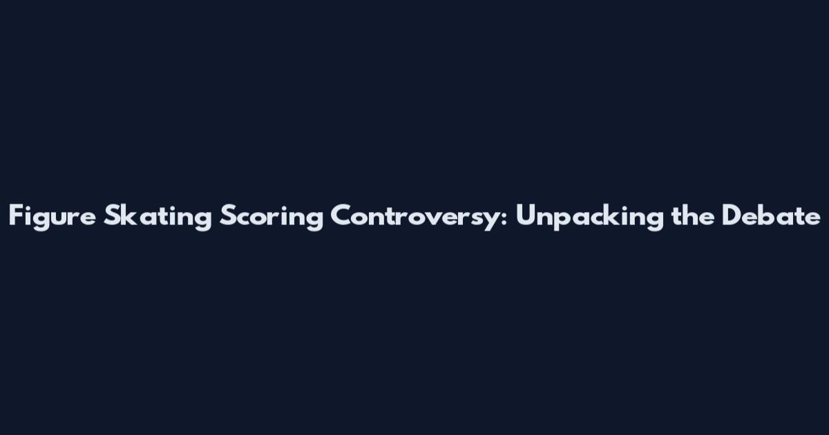 Figure Skating Scoring Controversy: Unpacking the Debate