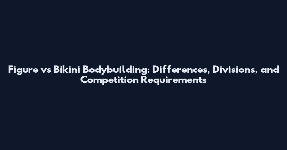 Figure vs Bikini Bodybuilding: Differences, Divisions, and Competition Requirements