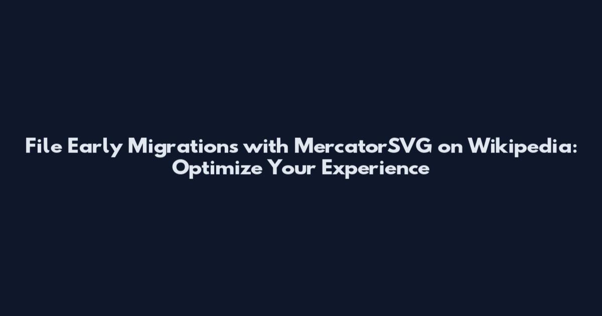 File Early Migrations with MercatorSVG on Wikipedia: Optimize Your Experience