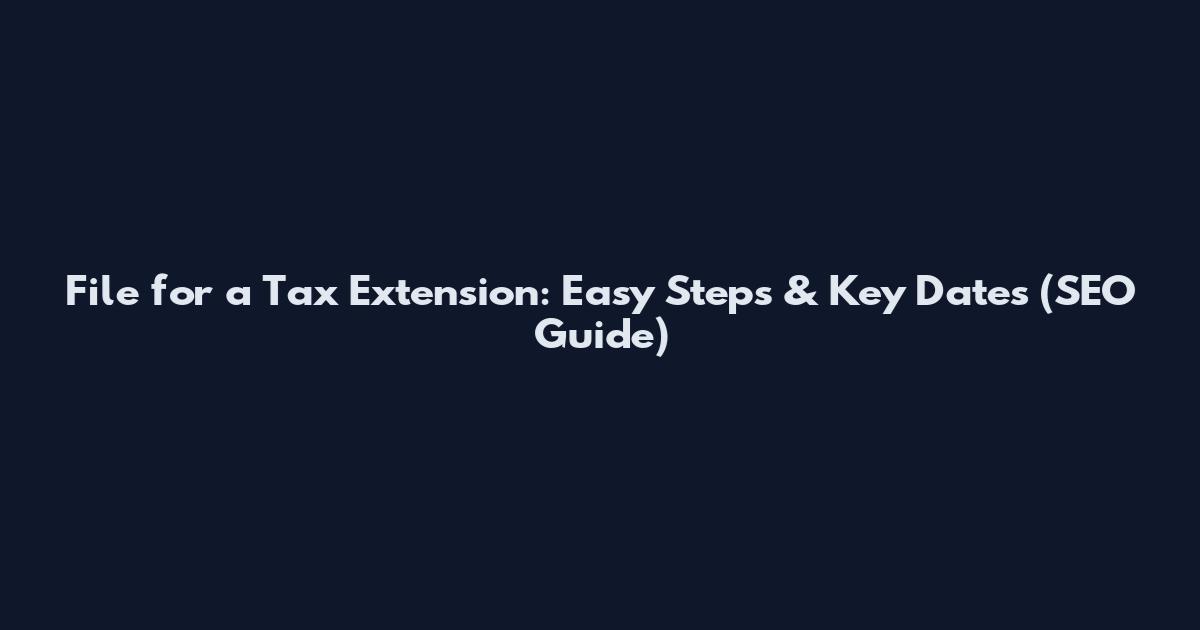 File for a Tax Extension: Easy Steps & Key Dates (SEO Guide)