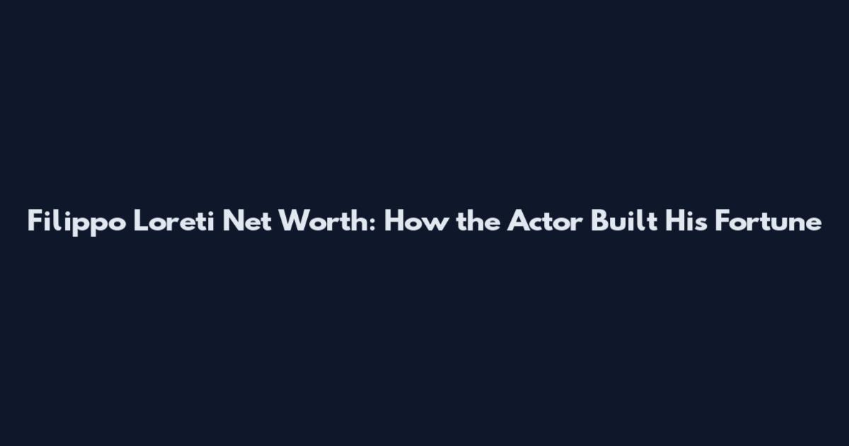 Filippo Loreti Net Worth: How the Actor Built His Fortune