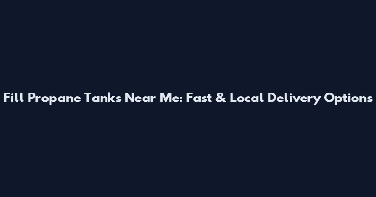 Fill Propane Tanks Near Me: Fast & Local Delivery Options