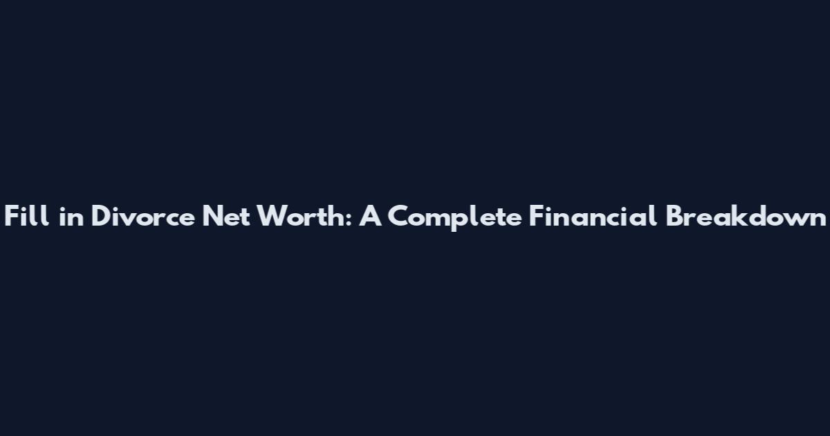 Fill in Divorce Net Worth: A Complete Financial Breakdown
