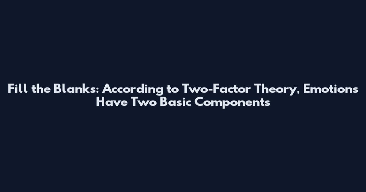 Fill the Blanks: According to Two-Factor Theory, Emotions Have Two Basic Components