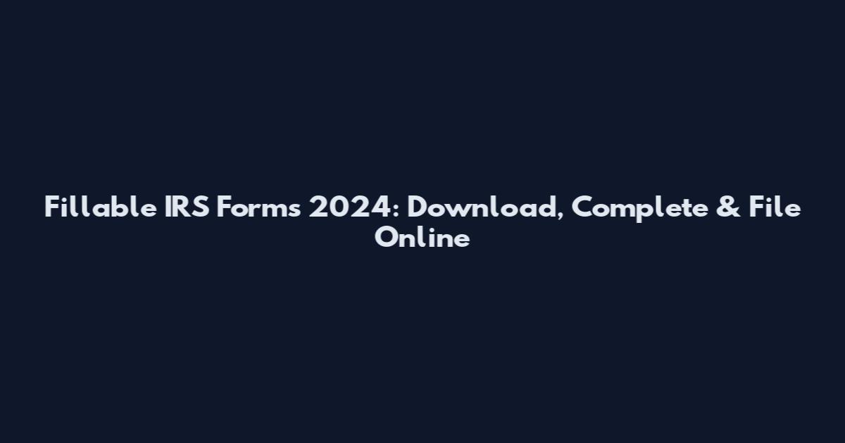 Fillable IRS Forms 2024: Download, Complete & File Online