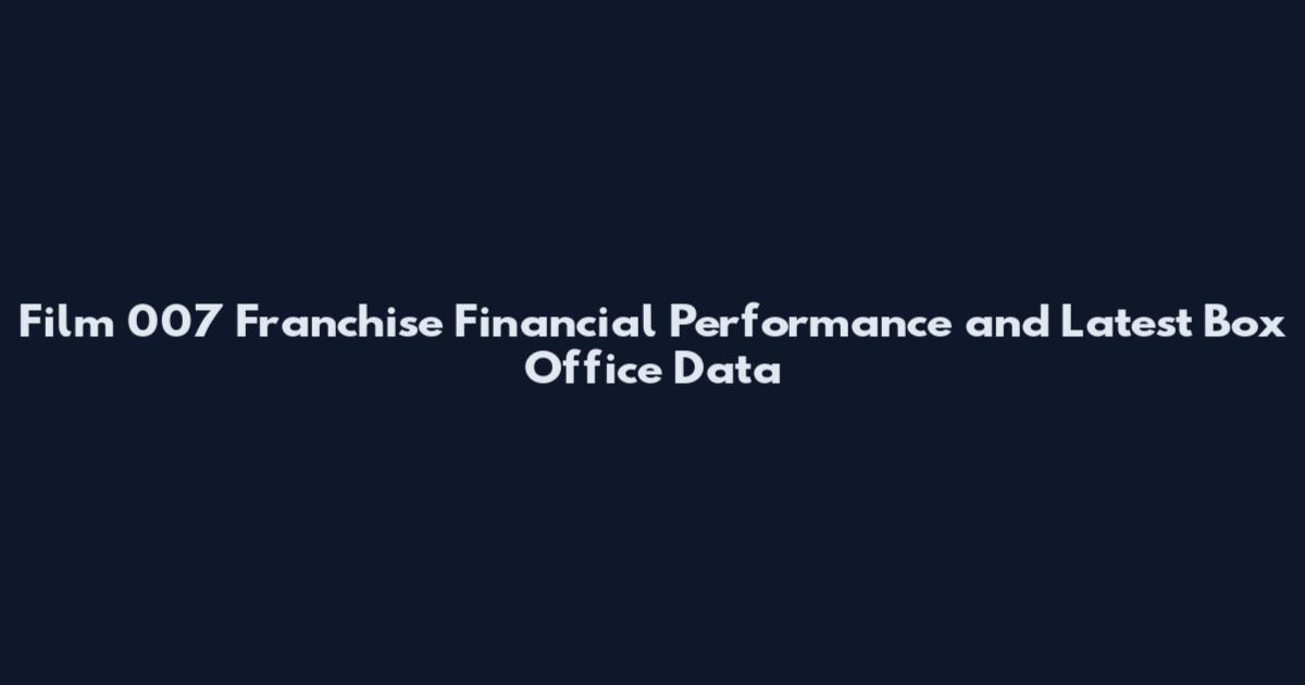 Film 007 Franchise Financial Performance and Latest Box Office Data