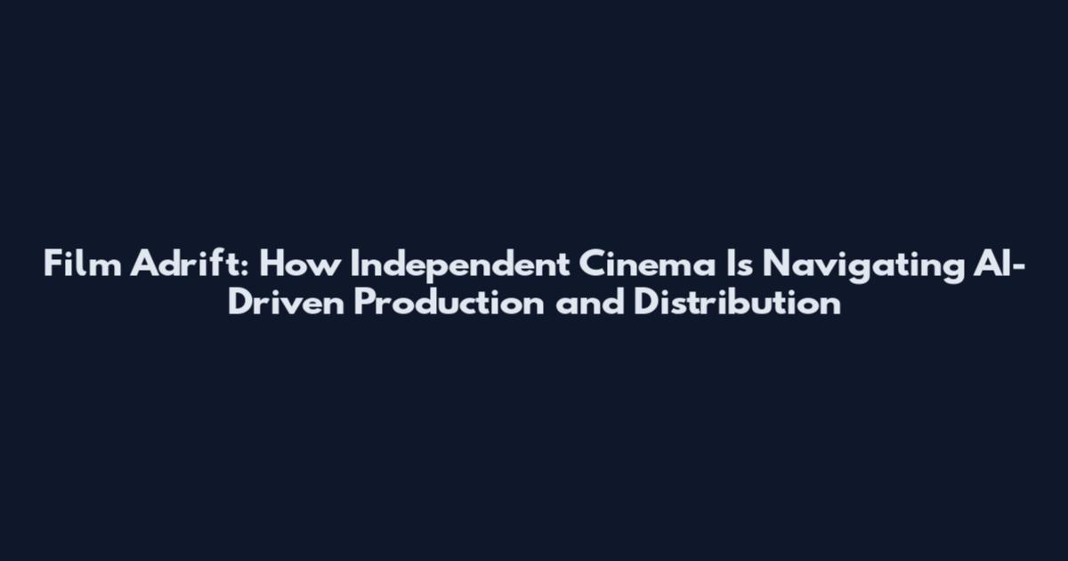Film Adrift: How Independent Cinema Is Navigating AI-Driven Production and Distribution