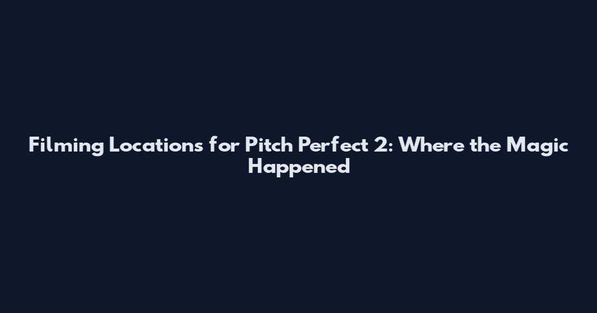 Filming Locations for Pitch Perfect 2: Where the Magic Happened
