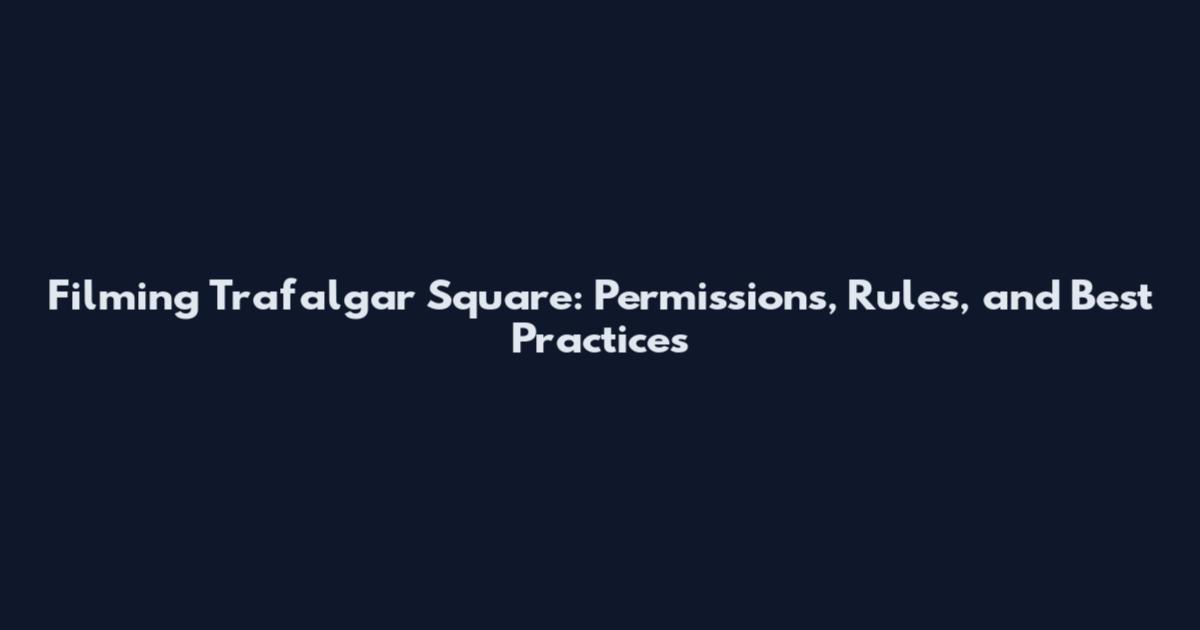 Filming Trafalgar Square: Permissions, Rules, and Best Practices