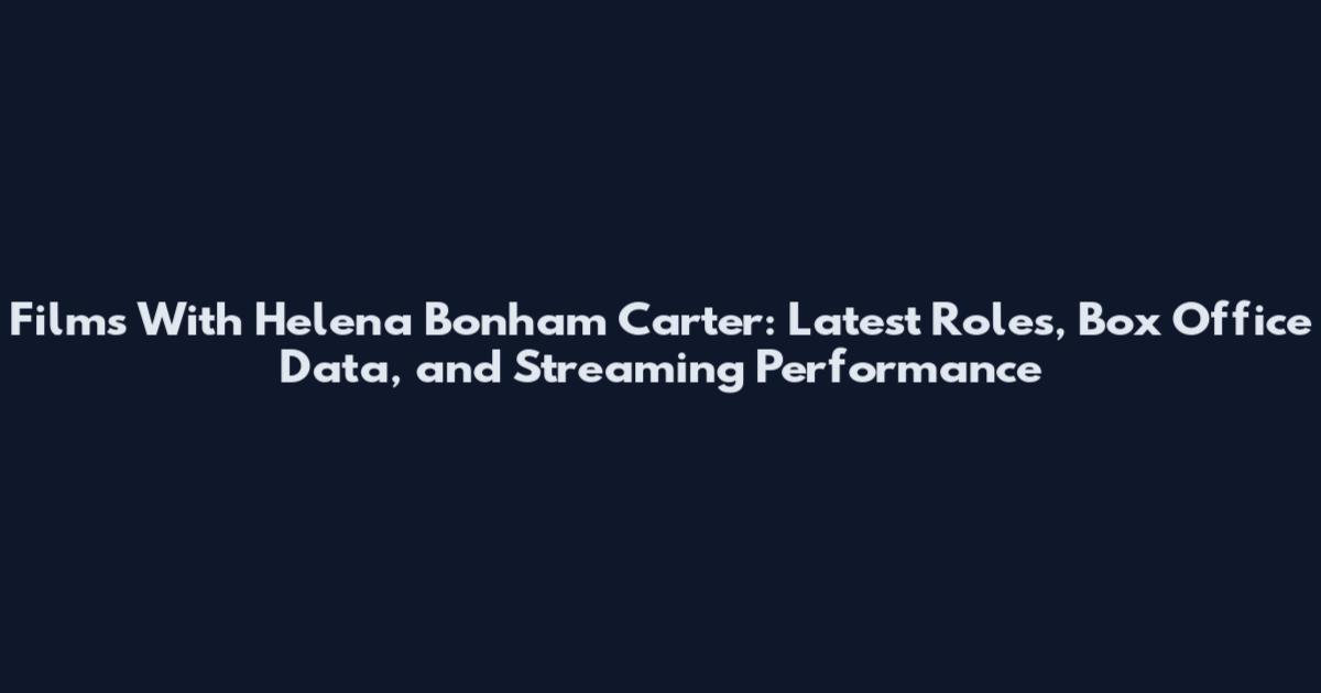 Films With Helena Bonham Carter: Latest Roles, Box Office Data, and Streaming Performance