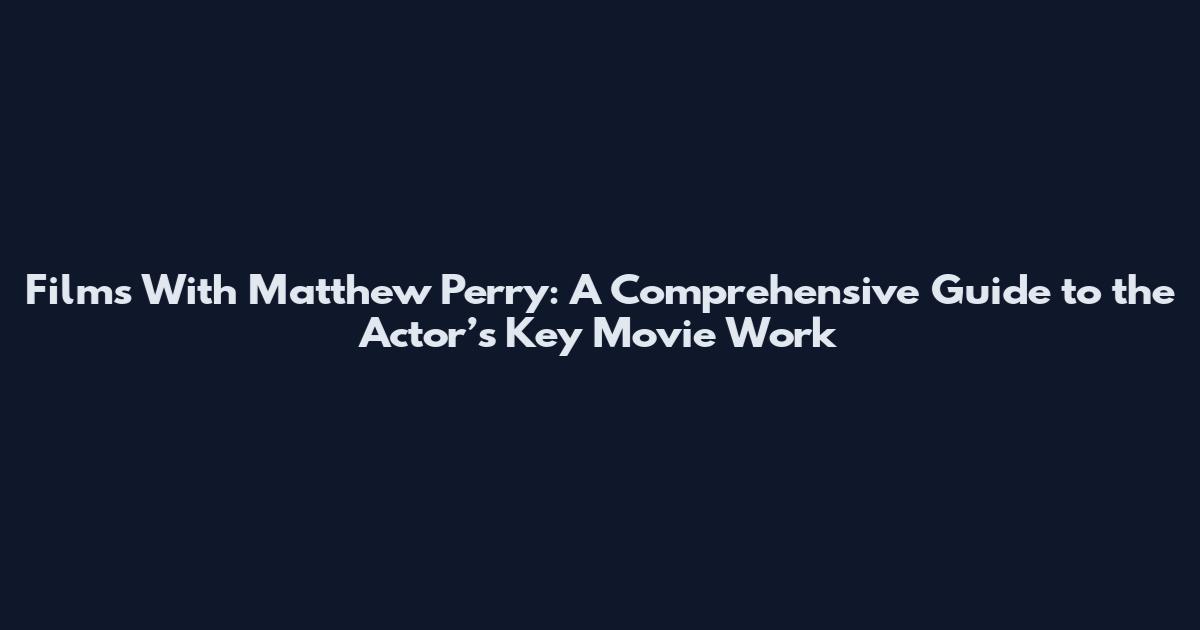 Films With Matthew Perry: A Comprehensive Guide to the Actor’s Key Movie Work