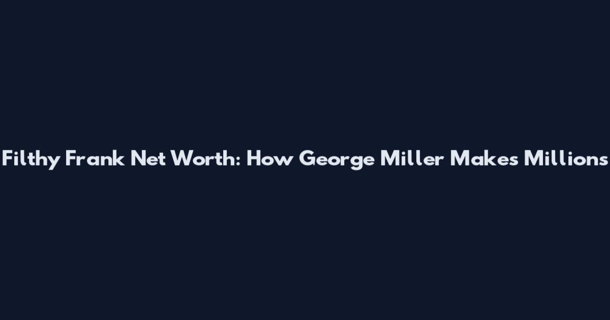 Filthy Frank Net Worth: How George Miller Makes Millions