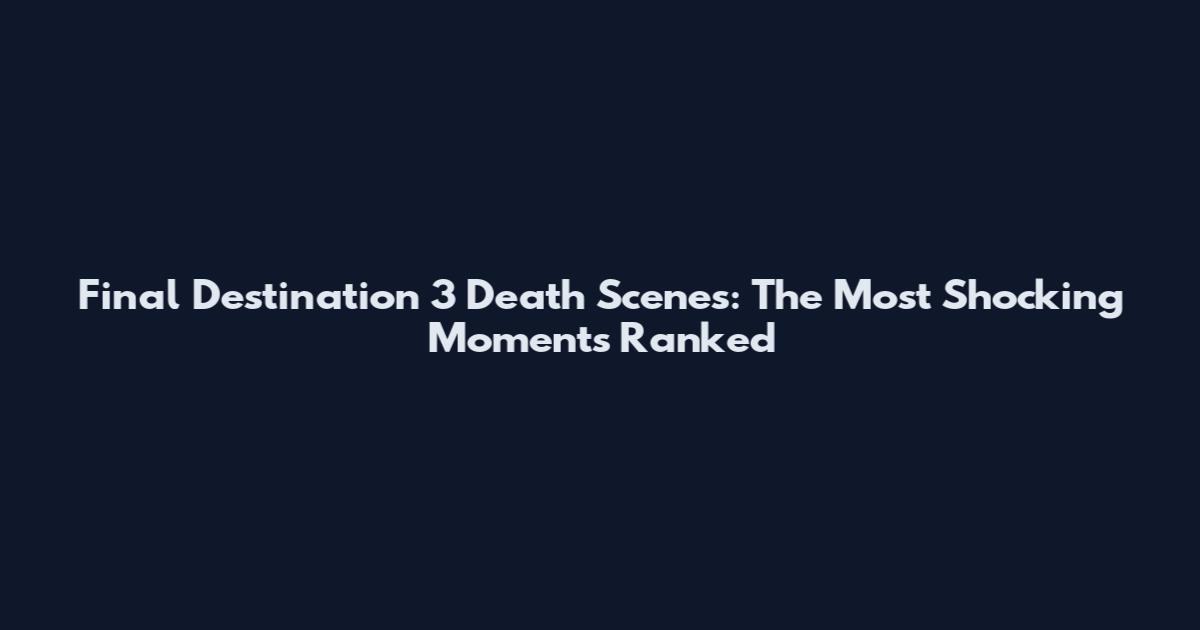 Final Destination 3 Death Scenes: The Most Shocking Moments Ranked