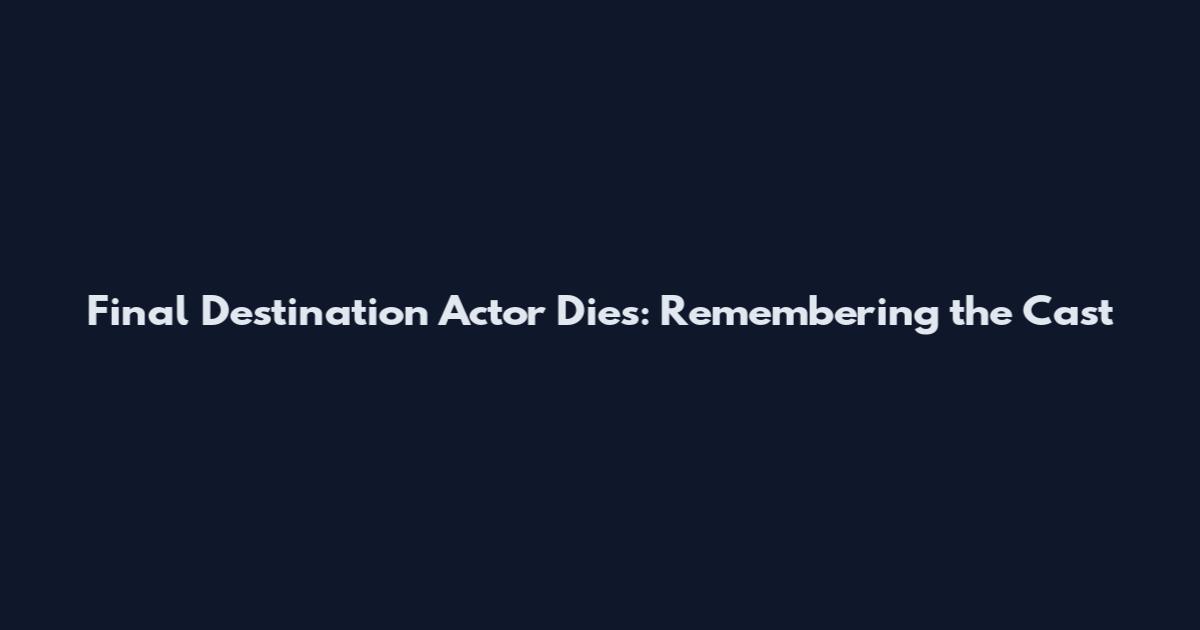 Final Destination Actor Dies: Remembering the Cast