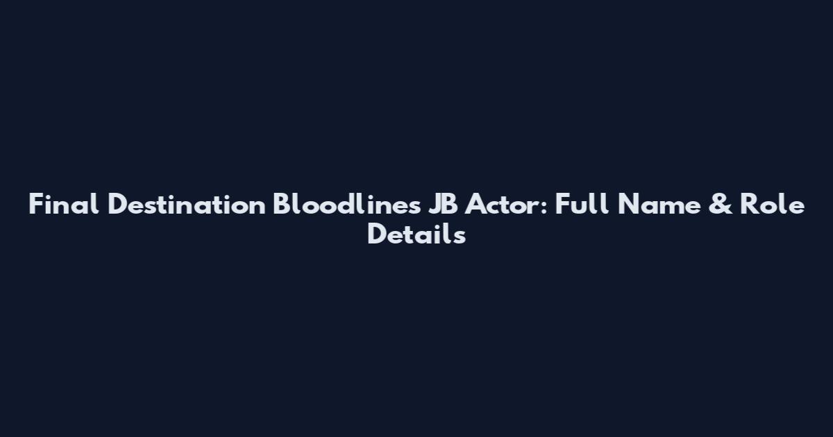 Final Destination Bloodlines JB Actor: Full Name & Role Details