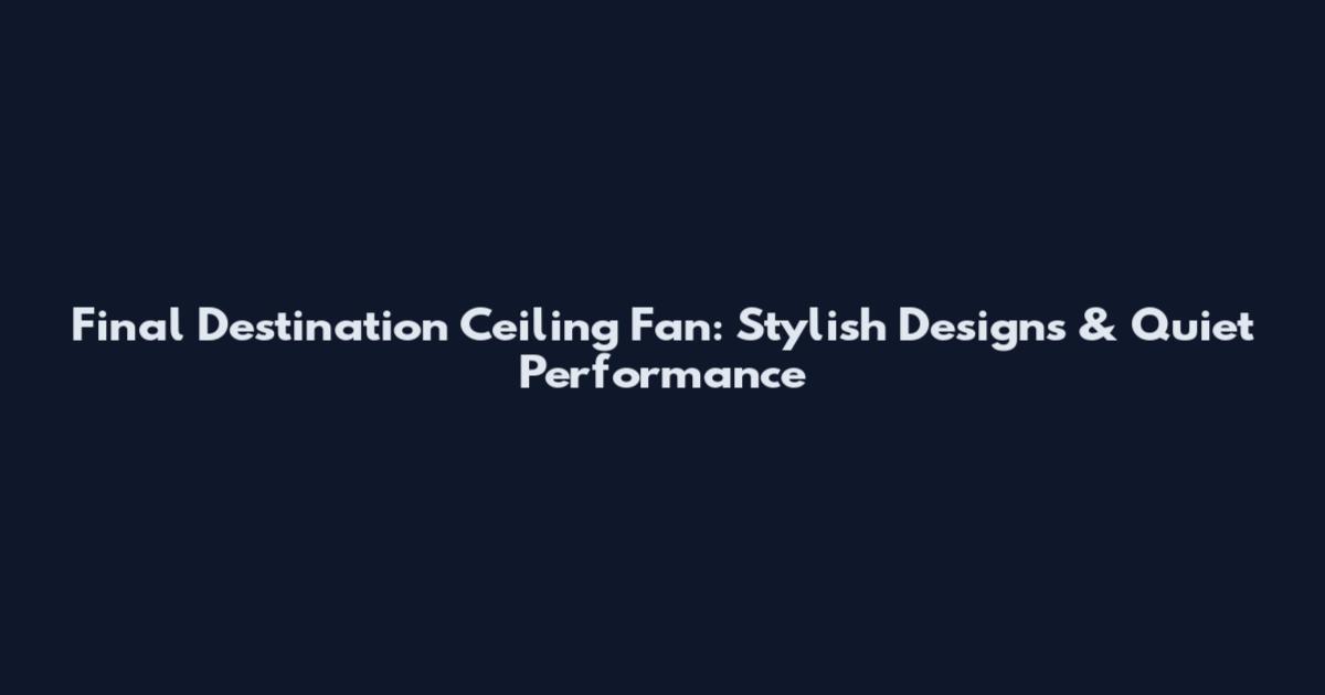 Final Destination Ceiling Fan: Stylish Designs & Quiet Performance