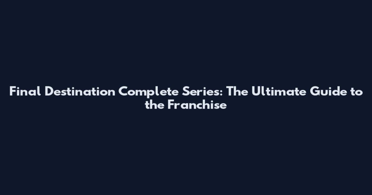 Final Destination Complete Series: The Ultimate Guide to the Franchise