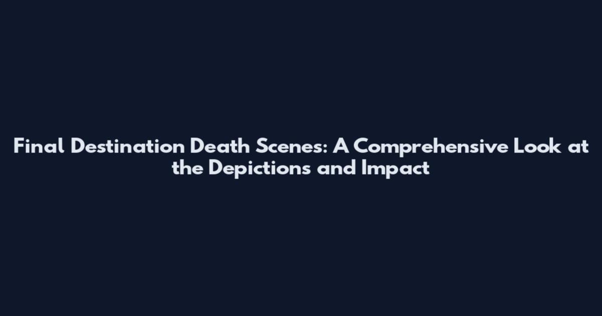 Final Destination Death Scenes: A Comprehensive Look at the Depictions and Impact