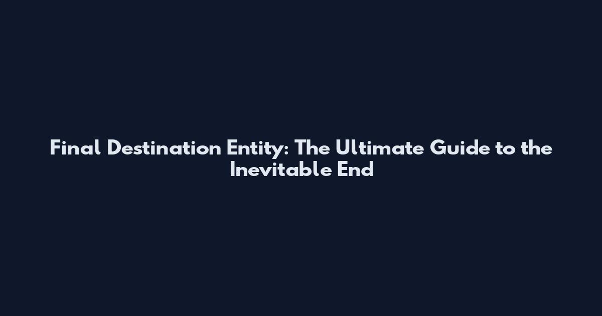 Final Destination Entity: The Ultimate Guide to the Inevitable End