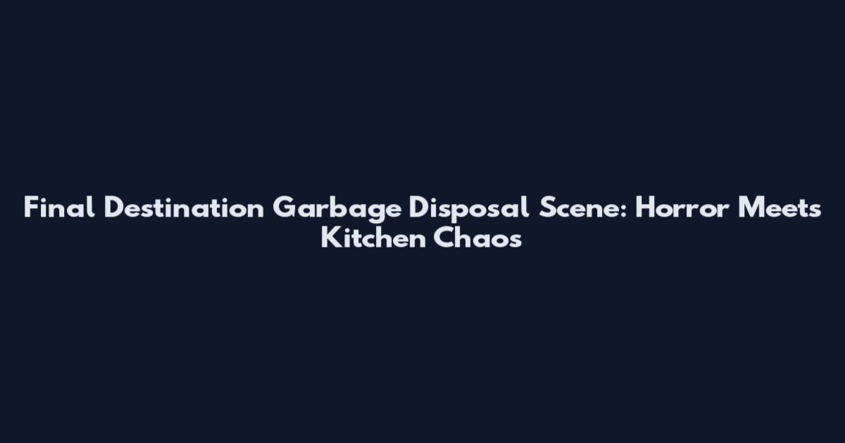 Final Destination Garbage Disposal Scene: Horror Meets Kitchen Chaos