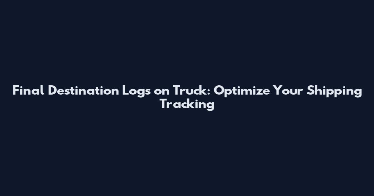 Final Destination Logs on Truck: Optimize Your Shipping Tracking