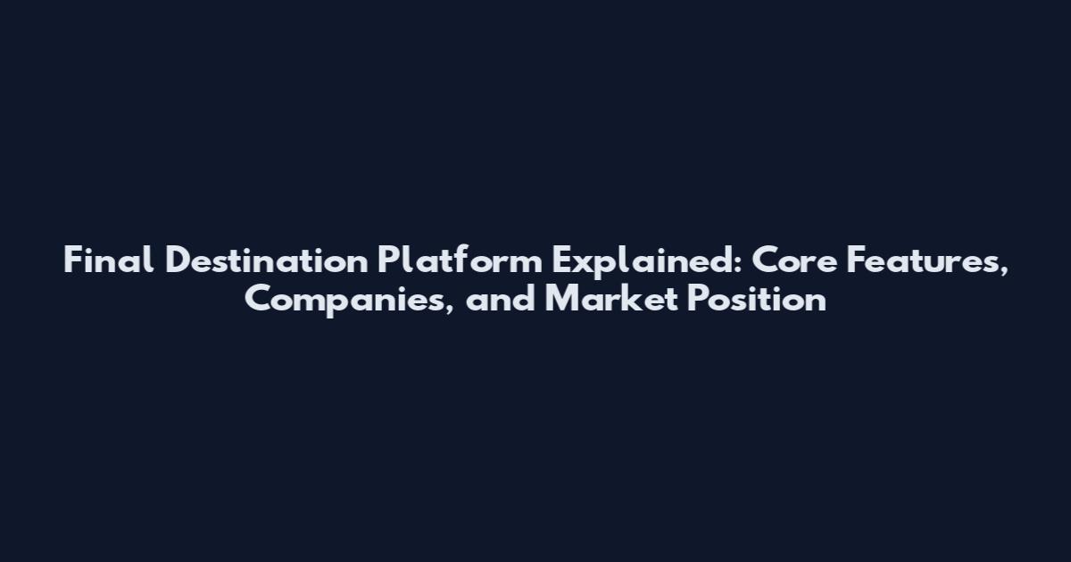 Final Destination Platform Explained: Core Features, Companies, and Market Position