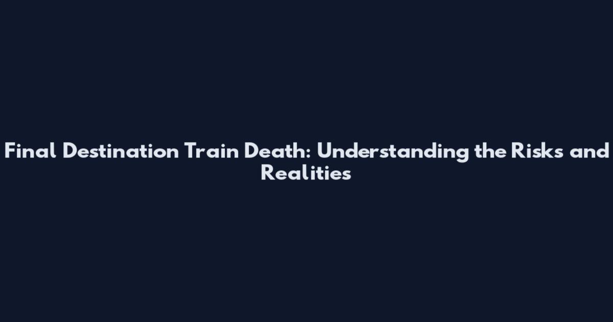 Final Destination Train Death: Understanding the Risks and Realities