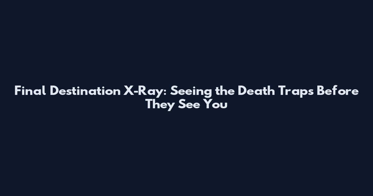 Final Destination X-Ray: Seeing the Death Traps Before They See You