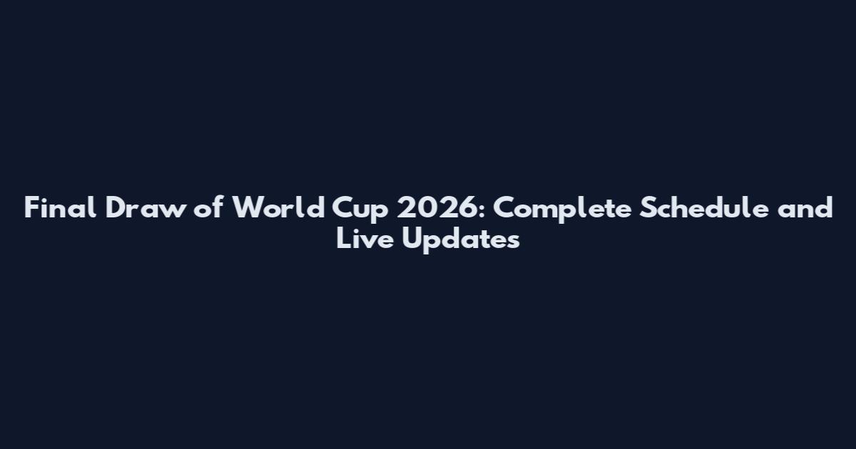 Final Draw of World Cup 2026: Complete Schedule and Live Updates