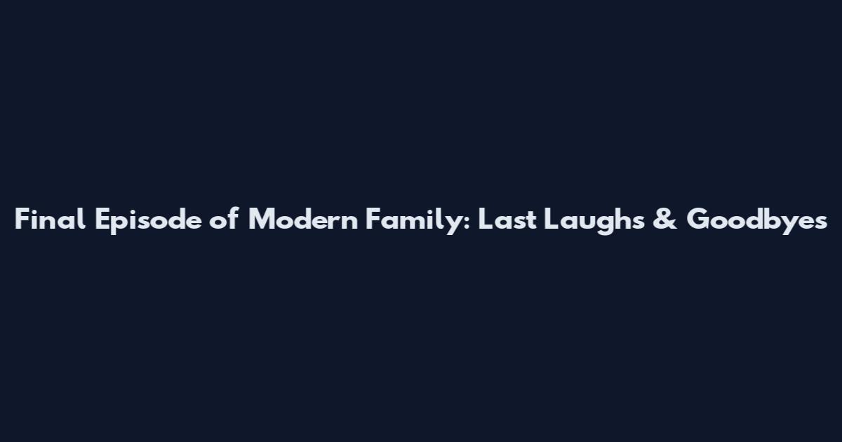 Final Episode of Modern Family: Last Laughs & Goodbyes