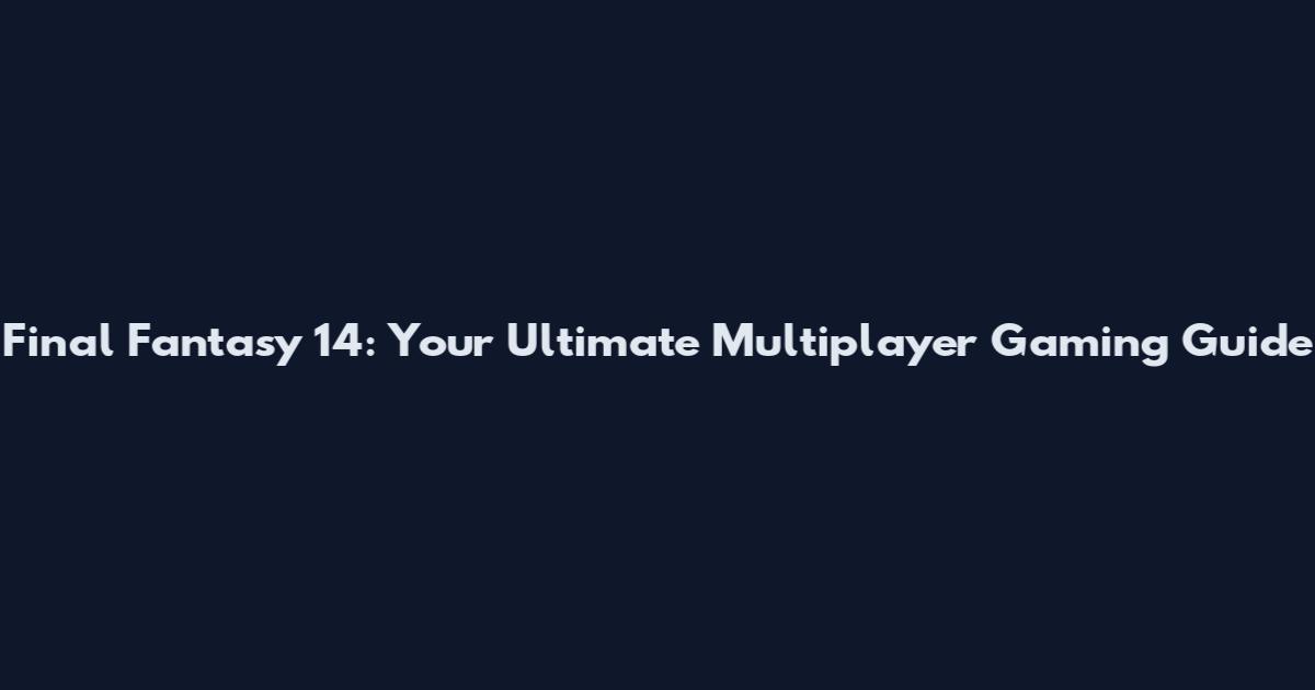 Final Fantasy 14: Your Ultimate Multiplayer Gaming Guide