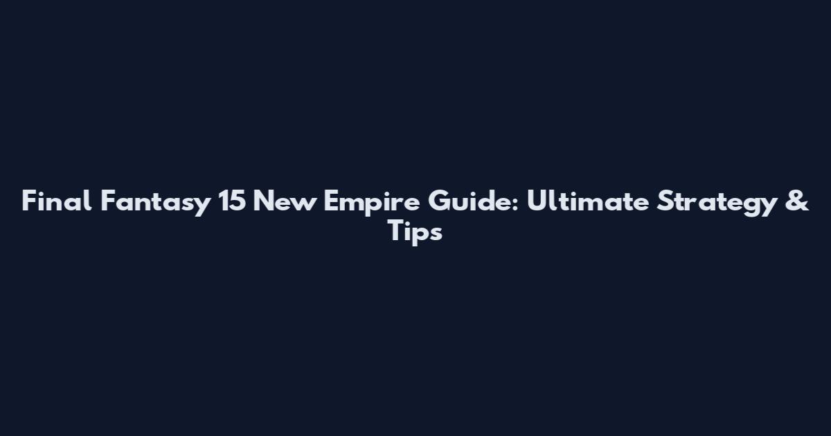 Final Fantasy 15 New Empire Guide: Ultimate Strategy & Tips