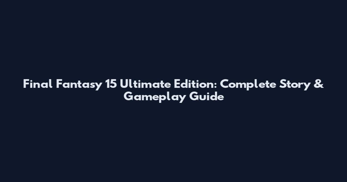 Final Fantasy 15 Ultimate Edition: Complete Story & Gameplay Guide
