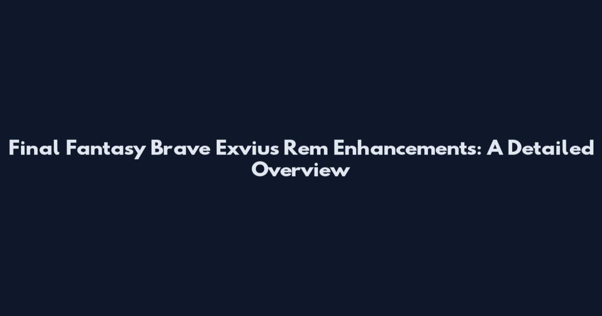 Final Fantasy Brave Exvius Rem Enhancements: A Detailed Overview