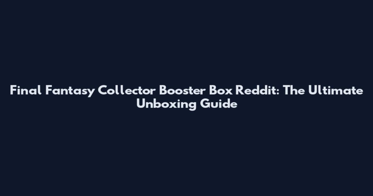 Final Fantasy Collector Booster Box Reddit: The Ultimate Unboxing Guide
