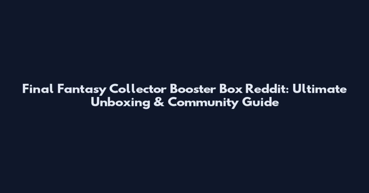 Final Fantasy Collector Booster Box Reddit: Ultimate Unboxing & Community Guide