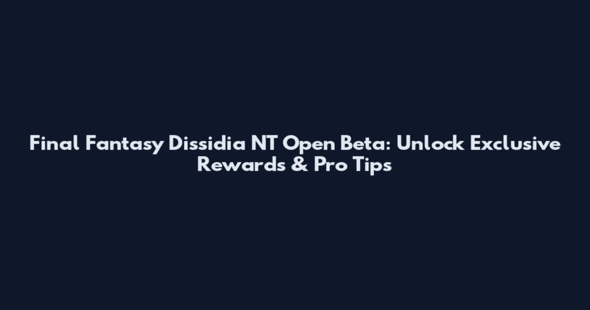 Final Fantasy Dissidia NT Open Beta: Unlock Exclusive Rewards & Pro Tips