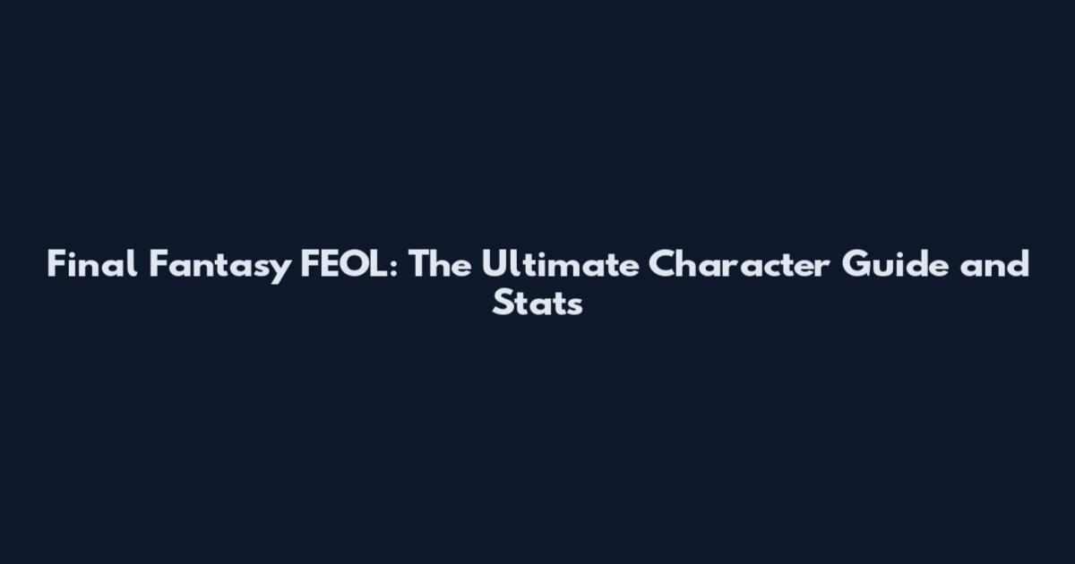 Final Fantasy FEOL: The Ultimate Character Guide and Stats