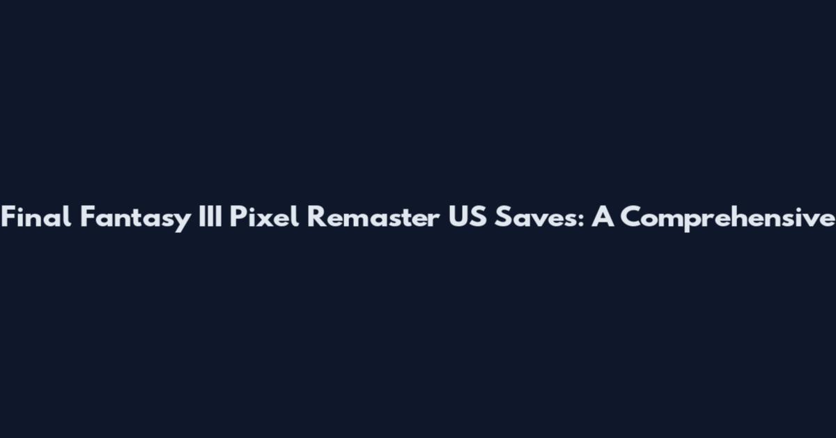 Final Fantasy III Pixel Remaster US Saves: A Comprehensive