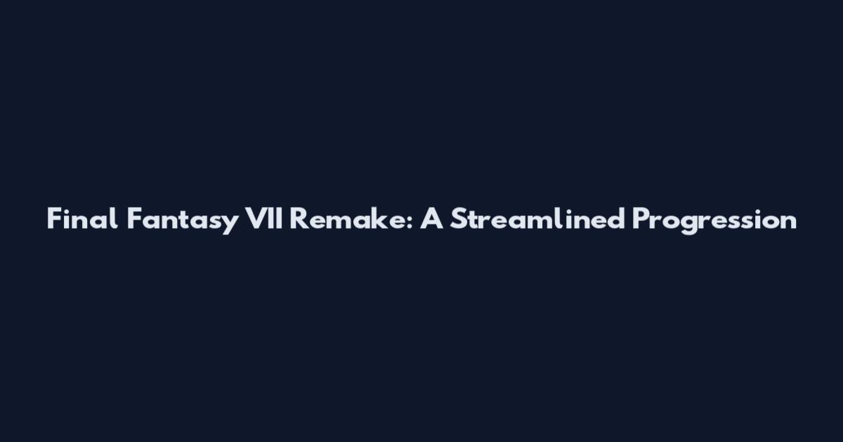 Final Fantasy VII Remake: A Streamlined Progression