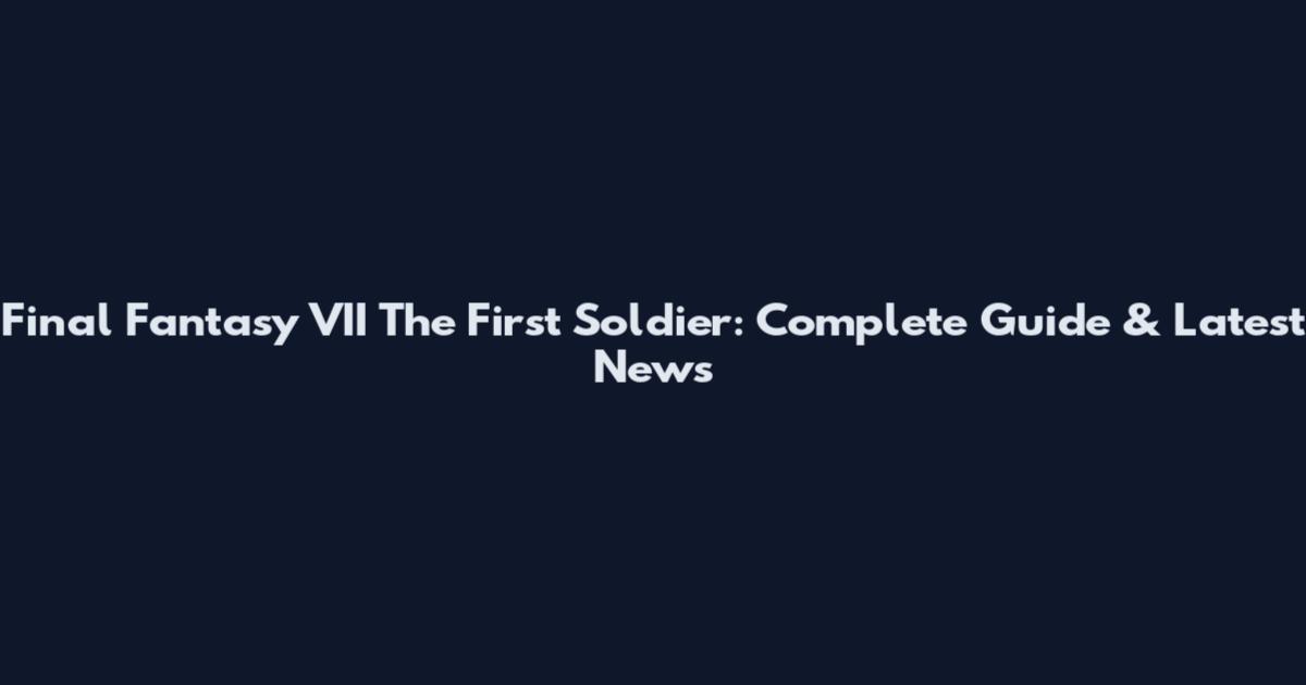 Final Fantasy VII The First Soldier: Complete Guide & Latest News