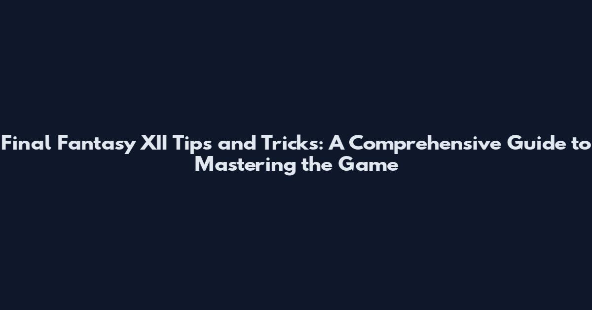 Final Fantasy XII Tips and Tricks: A Comprehensive Guide to Mastering the Game