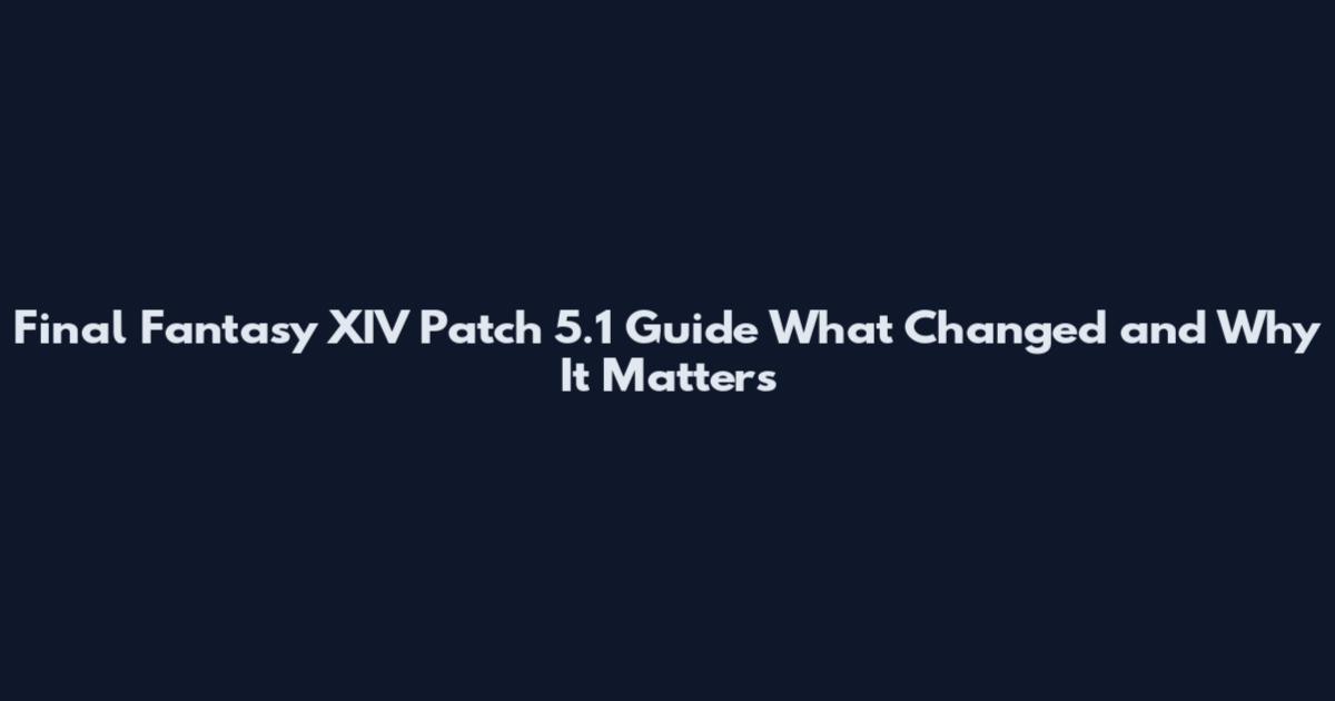 Final Fantasy XIV Patch 5.1 Guide What Changed and Why It Matters