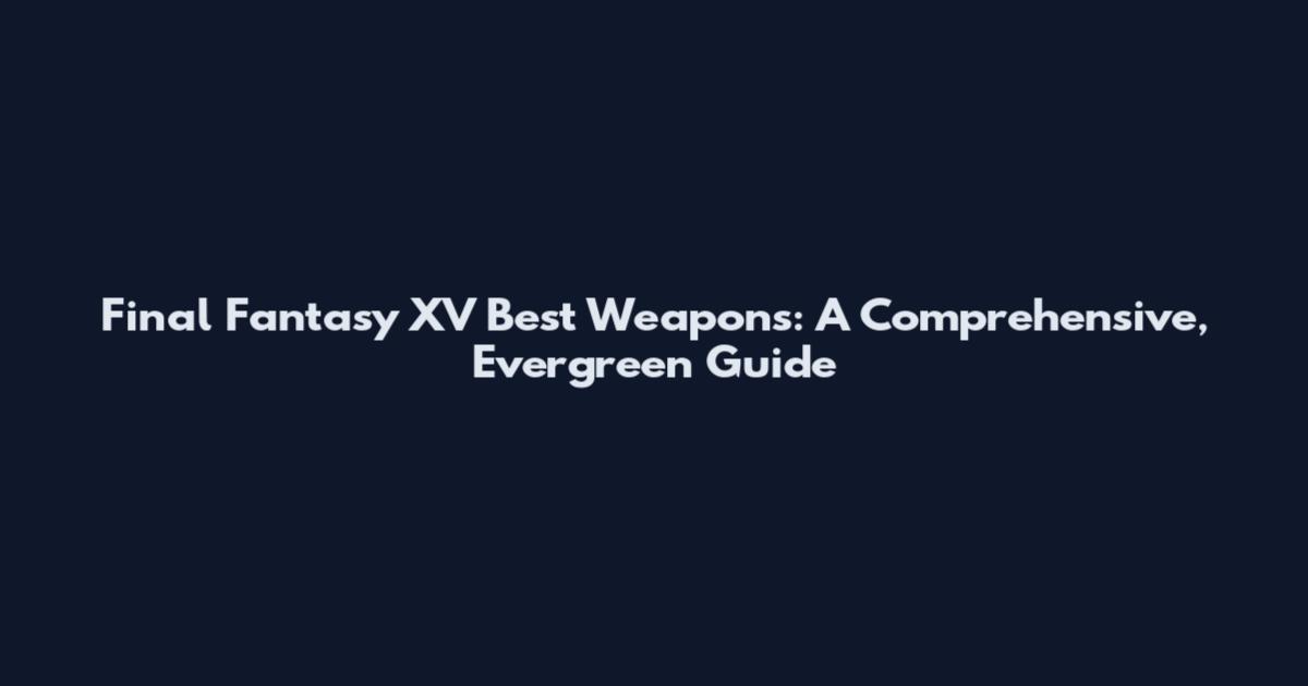 Final Fantasy XV Best Weapons: A Comprehensive, Evergreen Guide