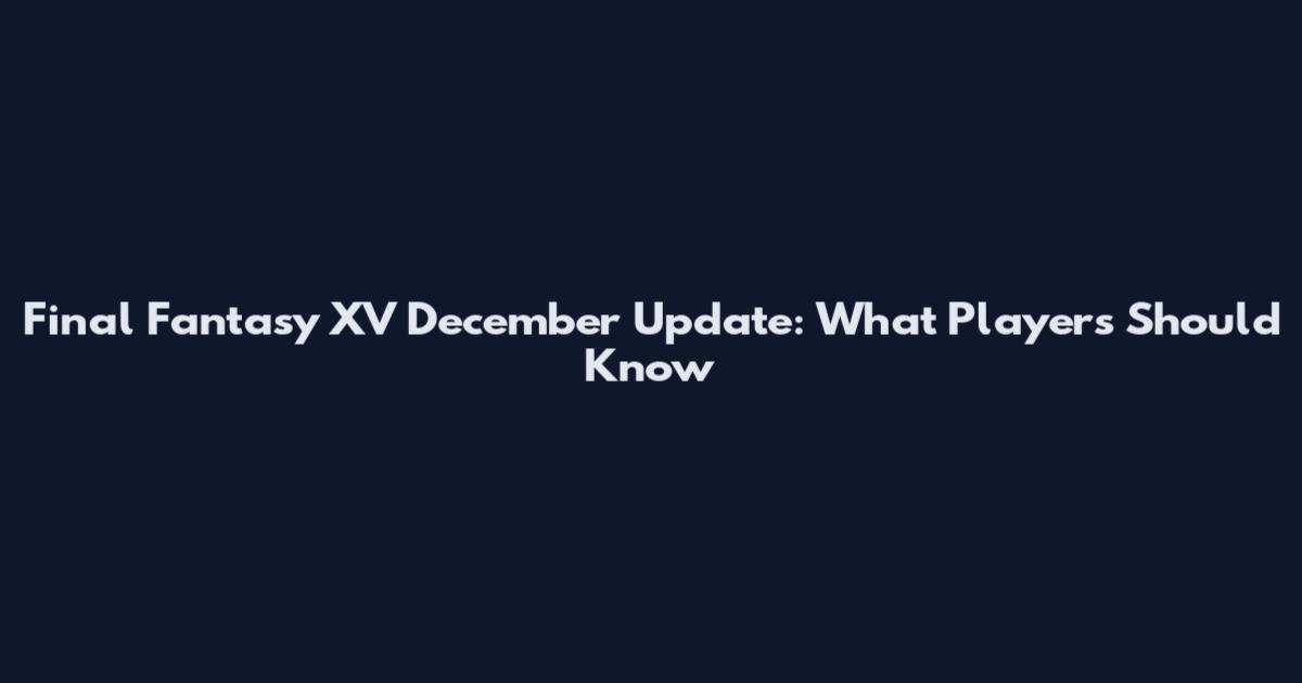 Final Fantasy XV December Update: What Players Should Know