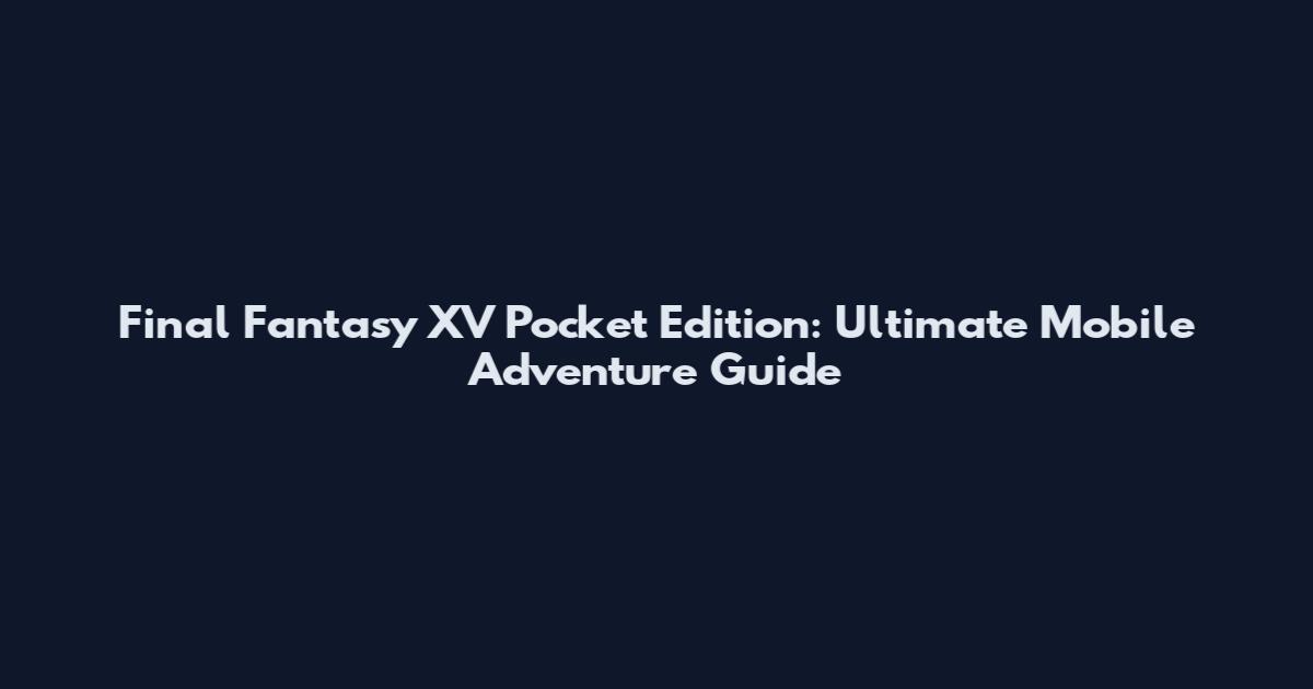 Final Fantasy XV Pocket Edition: Ultimate Mobile Adventure Guide
