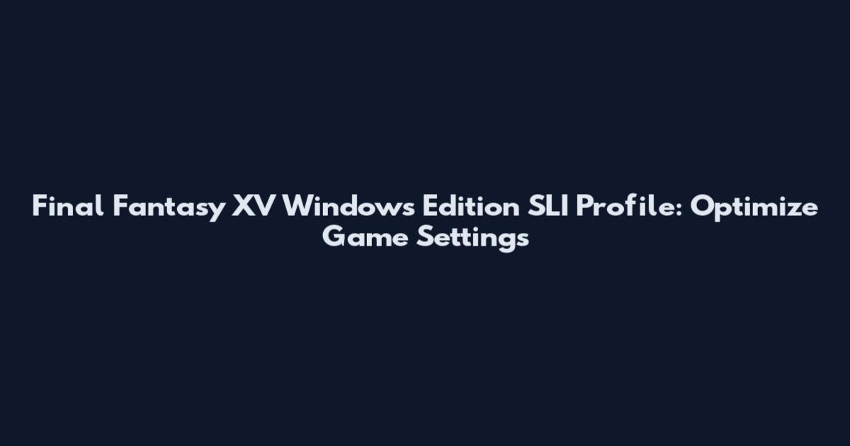 Final Fantasy XV Windows Edition SLI Profile: Optimize Game Settings