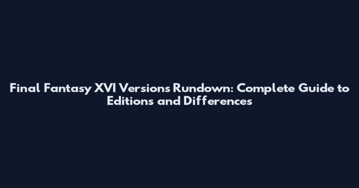 Final Fantasy XVI Versions Rundown: Complete Guide to Editions and Differences