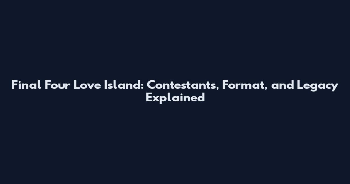 Final Four Love Island: Contestants, Format, and Legacy Explained